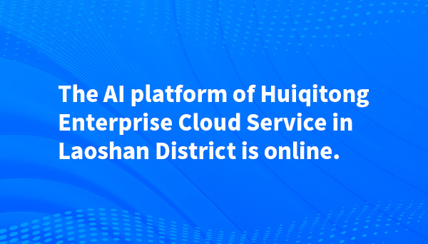 The AI platform of Huiqitong Enterprise Cloud Service in Laoshan District is online.